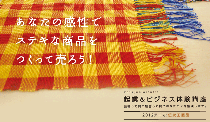 あなたの感性で
ステキな商品をつくって売ろう！2012JuniorEntre「起業＆ビジネス体験講座」