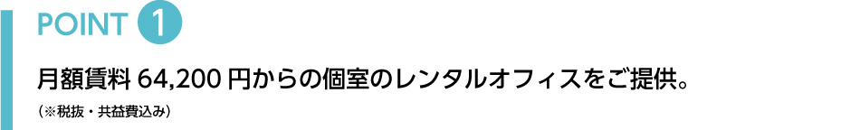 POINT1 月額賃料47,600円からの個室のレンタルオフィスをご提供。（※税抜・共益費別途16,600円かかります）