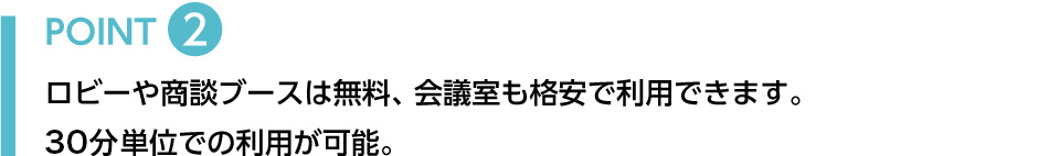 POINT2 ロビーや商談ブースは無料、会議室も格安で利用できます。
１時間単位での利用が可能。
