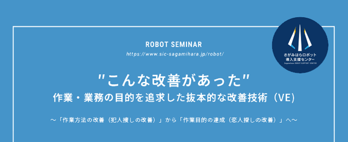 
  ″こんな改善があった″  １月期 受講者募集
  作業・業務の目的を追求した抜本的な改善技術（VE)
  　～「作業方法の改善（犯人捜しの改善）」から「作業目的の達成（恋人探しの改善）」へ～