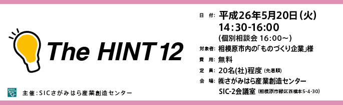 ⽇　付：平成26年 5⽉20日（⽕）14:30-16:00（個別相談会 16:00〜）
対　象：相模原市内の「ものづくり企業」様
費　用：無料
定　員：２０名（社）（先着順）
会　場：さがみはら産業創造センターSIC-2会議室（相模原市緑区⻄西橋本5-4-30）
