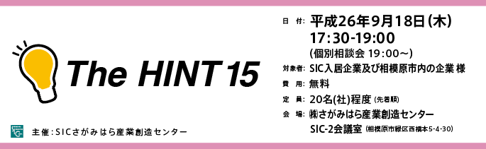 日　付：  平成26年9月18日（木）
　　 17:30-19:00
　　  （個別相談会 19：00～）
	対象：SICの入居企業様※SIC入居者以外の「ものづくり企業」様もご参加可能ですので是非ご参加ください。
	費用：無料
	定員：２０名（社）（先着順）
	会場：さがみはら産業創造センターSIC-2会議室
	（相模原市緑区西橋本5-4-30）

