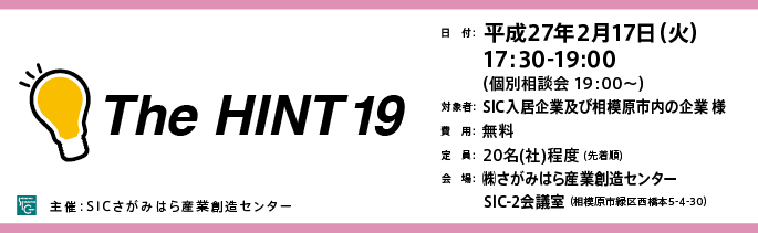 日　付：  平成27年2月17日（火）
　　 17:30-19:00
　　  （個別相談会 19：00～）
	対象：SICの入居企業様※SIC入居者以外の「ものづくり企業」様もご参加可能ですので是非ご参加ください。
	費用：無料
	定員：２０名（社）（先着順）
	会場：さがみはら産業創造センターSIC-2会議室
	（相模原市緑区西橋本5-4-30）

