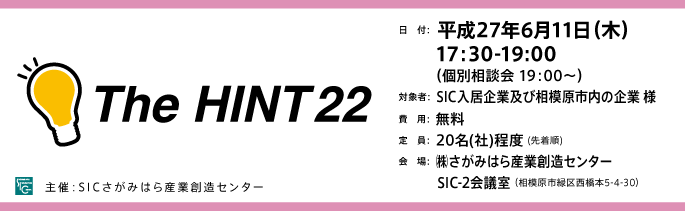 日　付：  平成27年6月11日（木）
　　 17:30-19:00
　　  （個別相談会 19：00～）
	対象：SICの入居企業様※SIC入居者以外の「ものづくり企業」様もご参加可能ですので是非ご参加ください。
	費用：無料
	定員：２０名（社）（先着順）
	会場：さがみはら産業創造センターSIC-2会議室
	（相模原市緑区西橋本5-4-30）

