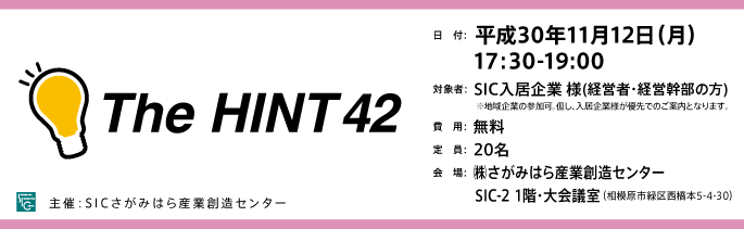 日付：平成30年11月12日（月）17:30-19:00
対象：SIC入居企業様(経営者・経営幹部の方)※地域企業の参加可。但し、入居企業様が優先でのご案内となります。
費用：無料
定員：20名
会場：さがみはら産業創造センターSIC-2 1階・大会議室
（相模原市緑区西橋本5-4-30）