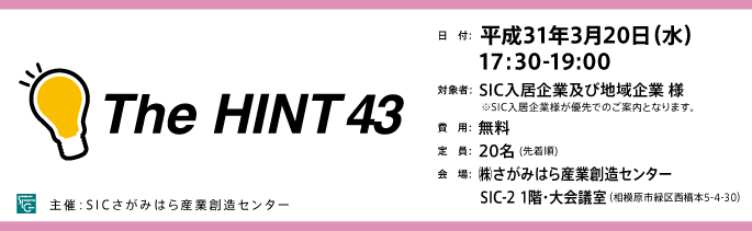 日付：平成31年(2019年)3月20日（水）17:30-19:30
対象：SIC入居企業様※入SIC入居者以外の地域企業様もご参加可但し、入居企業様が優先でのご案内となります。
費用：無料（定員20名）
会場：さがみはら産業創造センターSIC-2会議室
（相模原市緑区西橋本5-4-30）