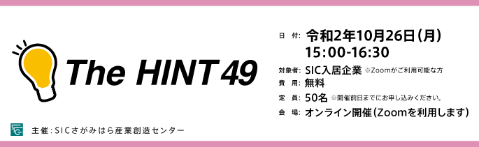 
                日　付：  令和2年10月26日（月）15:00-16:30
                対象者：  SIC入居企業及び地域企業 様
                ※SIC入居企業様が優先でのご案内となります。
                費　用：  無料
                定　員：  50名 ※開催前日までにお申し込みください。
                会　場：  オンライン開催（Zoomを利用します）