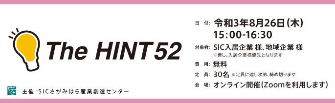 
                日　付：  令和3年8月26日（月）15:00-16:30
                対象者：  SIC入居企業及び地域企業 様
                ※SIC入居企業様が優先でのご案内となります。
                費　用：  無料
                定　員：  30名 ※定員に達し次第締め切ります。
                会　場：  オンライン開催（Zoomを利用します）