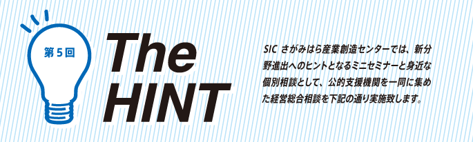 The HINT SICさがみはら産業創造センターでは、新分野進出へのヒントとなるミニセミナーと身近な個別相談として、公的支援機関を一同に集めた経営総合相談を下記の通り実施致します。