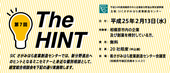 SICさがみはら産業創造センターでは、新分野進出へのヒントとなるミニセミナーと身近な個別相談として、経営総合相談会を下記の通り実施致します。

日　付：  平成25年２月13日（水）対象者：  相模原市内の企業　　　 及び創業を検討している方。費　用：  無料定　員：  20社程度（申込順）会　場：  ㈱さがみはら産業創造センター会議室